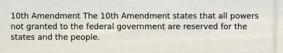 10th Amendment The 10th Amendment states that all powers not granted to the federal government are reserved for the states and the people.