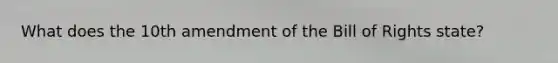 What does the 10th amendment of the Bill of Rights state?