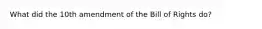 What did the 10th amendment of the Bill of Rights do?