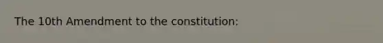 The 10th Amendment to the constitution: