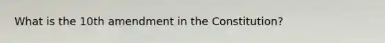 What is the 10th amendment in the Constitution?