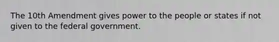 The 10th Amendment gives power to the people or states if not given to the federal government.