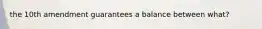 the 10th amendment guarantees a balance between what?