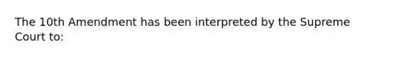 The 10th Amendment has been interpreted by the Supreme Court to: