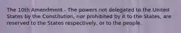 The 10th Amendment - The powers not delegated to the United States by the Constitution, nor prohibited by it to the States, are reserved to the States respectively, or to the people.