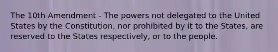 The 10th Amendment - The powers not delegated to the United States by the Constitution, nor prohibited by it to the States, are reserved to the States respectively, or to the people.