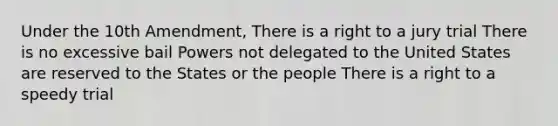 Under the 10th Amendment, There is a right to a jury trial There is no excessive bail Powers not delegated to the United States are reserved to the States or the people There is a right to a speedy trial