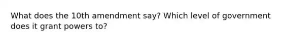 What does the 10th amendment say? Which level of government does it grant powers to?