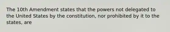 The 10th Amendment states that the powers not delegated to the United States by the constitution, nor prohibited by it to the states, are