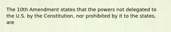 The 10th Amendment states that the powers not delegated to the U.S. by the Constitution, nor prohibited by it to the states, are