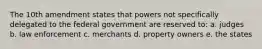 The 10th amendment states that powers not specifically delegated to the federal government are reserved to: a. judges b. law enforcement c. merchants d. property owners e. the states