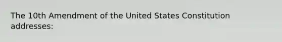 The 10th Amendment of the United States Constitution addresses: