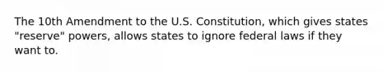 The 10th Amendment to the U.S. Constitution, which gives states "reserve" powers, allows states to ignore federal laws if they want to.