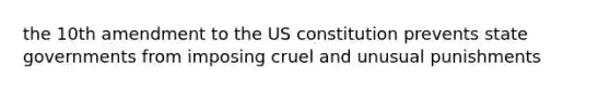 the 10th amendment to the US constitution prevents state governments from imposing cruel and unusual punishments