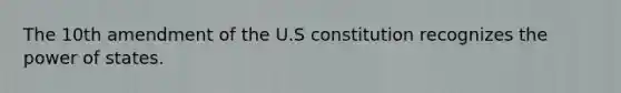 The 10th amendment of the U.S constitution recognizes the power of states.