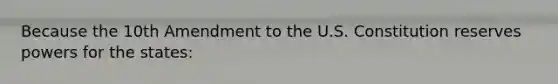 Because the 10th Amendment to the U.S. Constitution reserves powers for the states: