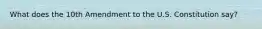 What does the 10th Amendment to the U.S. Constitution say?
