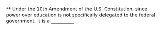 ** Under the 10th Amendment of the U.S. Constitution, since power over education is not specifically delegated to the federal government, it is a __________.