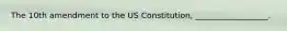 The 10th amendment to the US Constitution, __________________.