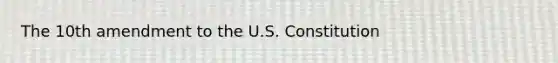 The 10th amendment to the U.S. Constitution