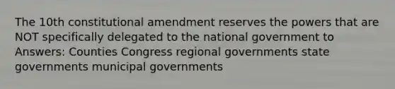 The 10th constitutional amendment reserves the powers that are NOT specifically delegated to the national government to Answers: Counties Congress regional governments state governments municipal governments