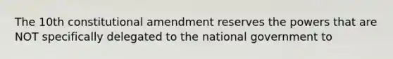 The 10th constitutional amendment reserves the powers that are NOT specifically delegated to the national government to