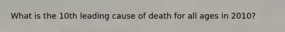 What is the 10th leading cause of death for all ages in 2010?