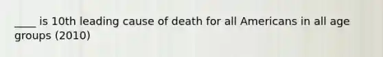 ____ is 10th leading cause of death for all Americans in all age groups (2010)