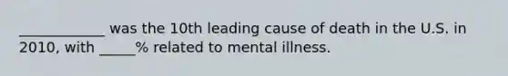 ____________ was the 10th leading cause of death in the U.S. in 2010, with _____% related to mental illness.