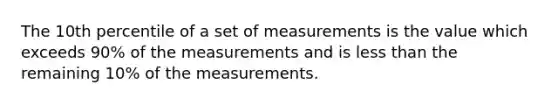 The 10th percentile of a set of measurements is the value which exceeds 90% of the measurements and is less than the remaining 10% of the measurements.