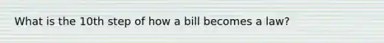 What is the 10th step of how a bill becomes a law?