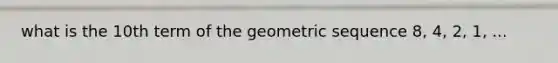 what is the 10th term of the geometric sequence 8, 4, 2, 1, ...