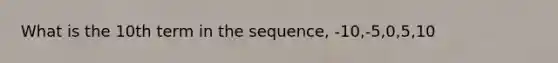 What is the 10th term in the sequence, -10,-5,0,5,10