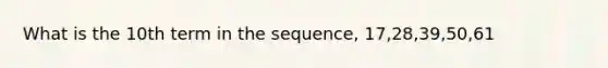 What is the 10th term in the sequence, 17,28,39,50,61