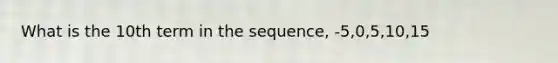 What is the 10th term in the sequence, -5,0,5,10,15