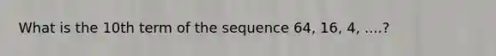 What is the 10th term of the sequence 64, 16, 4, ....?