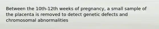 Between the 10th-12th weeks of pregnancy, a small sample of the placenta is removed to detect genetic defects and chromosomal abnormalities