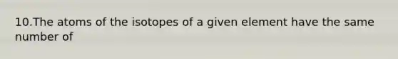 10.The atoms of the isotopes of a given element have the same number of