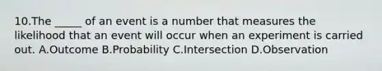 10.The _____ of an event is a number that measures the likelihood that an event will occur when an experiment is carried out. A.Outcome B.Probability C.Intersection D.Observation