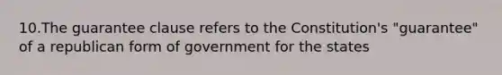 10.The guarantee clause refers to the Constitution's "guarantee" of a republican form of government for the states