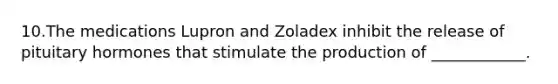 10.The medications Lupron and Zoladex inhibit the release of pituitary hormones that stimulate the production of ____________.