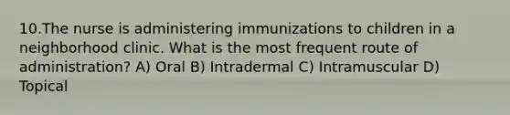 10.The nurse is administering immunizations to children in a neighborhood clinic. What is the most frequent route of administration? A) Oral B) Intradermal C) Intramuscular D) Topical