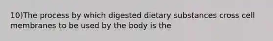 10)The process by which digested dietary substances cross cell membranes to be used by the body is the