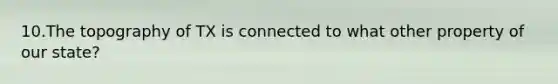 10.The topography of TX is connected to what other property of our state?
