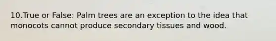 10.True or False: Palm trees are an exception to the idea that monocots cannot produce secondary tissues and wood.