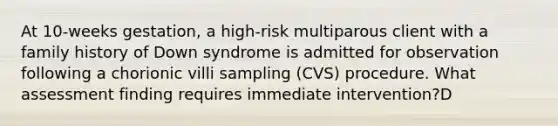 At 10-weeks gestation, a high-risk multiparous client with a family history of Down syndrome is admitted for observation following a chorionic villi sampling (CVS) procedure. What assessment finding requires immediate intervention?D