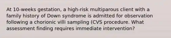 At 10-weeks gestation, a high-risk multiparous client with a family history of Down syndrome is admitted for observation following a chorionic villi sampling (CVS procedure. What assessment finding requires immediate intervention?