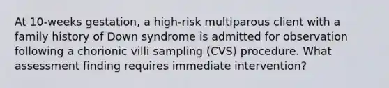 At 10-weeks gestation, a high-risk multiparous client with a family history of Down syndrome is admitted for observation following a chorionic villi sampling (CVS) procedure. What assessment finding requires immediate intervention?