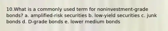 10.What is a commonly used term for noninvestment-grade bonds? a. amplified-risk securities b. low-yield securities c. junk bonds d. D-grade bonds e. lower medium bonds