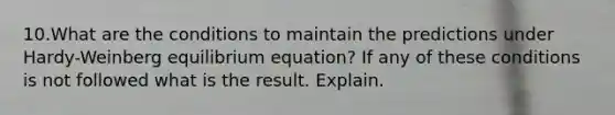 10.What are the conditions to maintain the predictions under Hardy-Weinberg equilibrium equation? If any of these conditions is not followed what is the result. Explain.